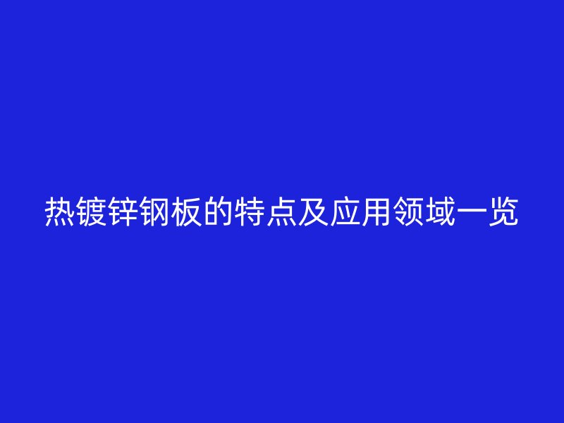 熱鍍鋅鋼板的特點及應(yīng)用領(lǐng)域一覽