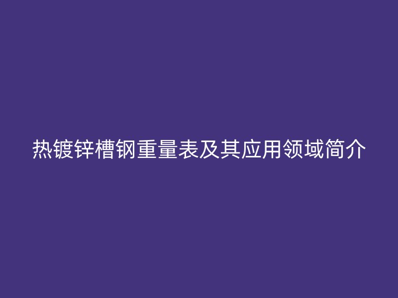 熱鍍鋅槽鋼重量表及其應(yīng)用領(lǐng)域簡(jiǎn)介