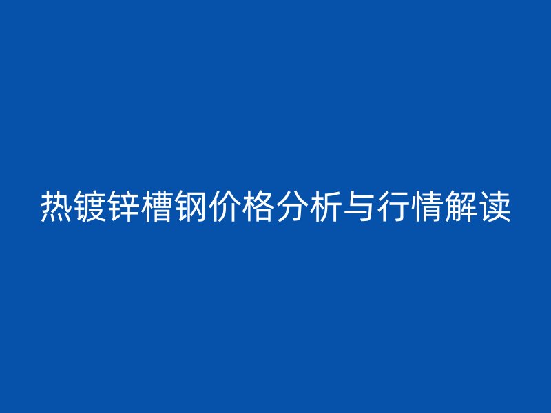 熱鍍鋅槽鋼價(jià)格分析與行情解讀