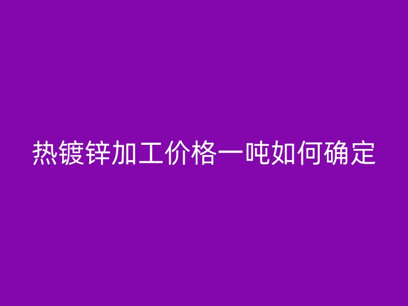 熱鍍鋅加工價(jià)格一噸如何確定