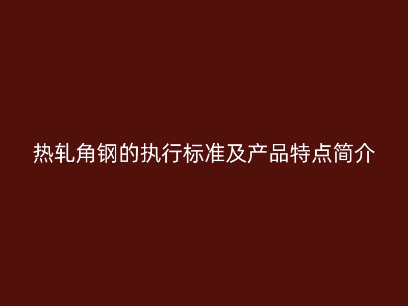 熱軋角鋼的執(zhí)行標(biāo)準(zhǔn)及產(chǎn)品特點(diǎn)簡(jiǎn)介