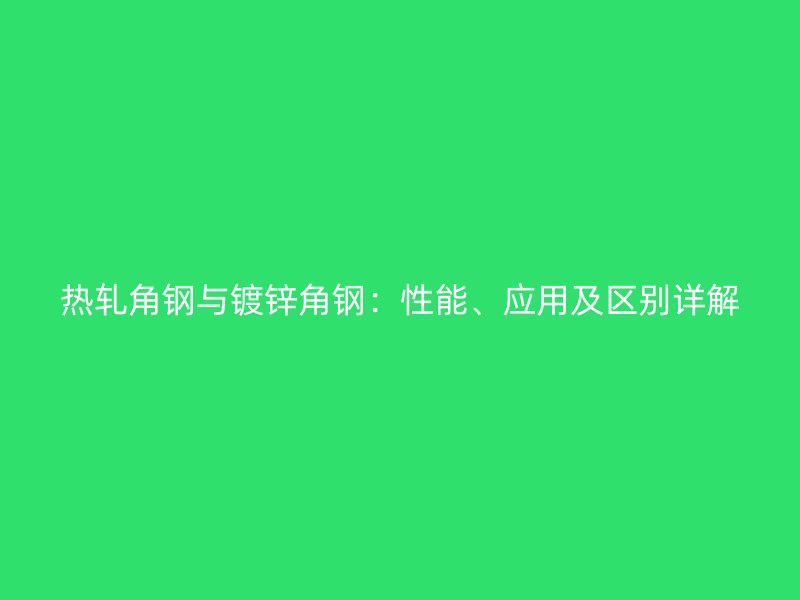 熱軋角鋼與鍍鋅角鋼：性能、應(yīng)用及區(qū)別詳解
