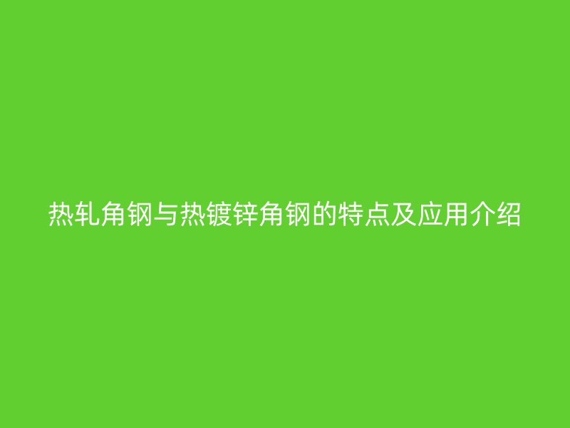 熱軋角鋼與熱鍍鋅角鋼的特點(diǎn)及應(yīng)用介紹
