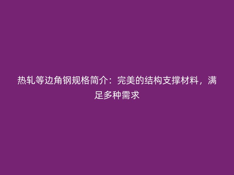 熱軋等邊角鋼規(guī)格簡介：完美的結(jié)構(gòu)支撐材料，滿足多種需求