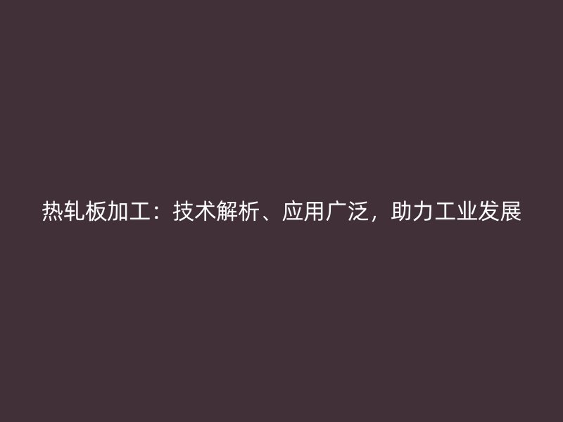熱軋板加工：技術(shù)解析、應(yīng)用廣泛，助力工業(yè)發(fā)展