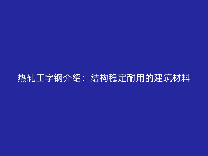 熱軋工字鋼介紹：結(jié)構(gòu)穩(wěn)定耐用的建筑材料