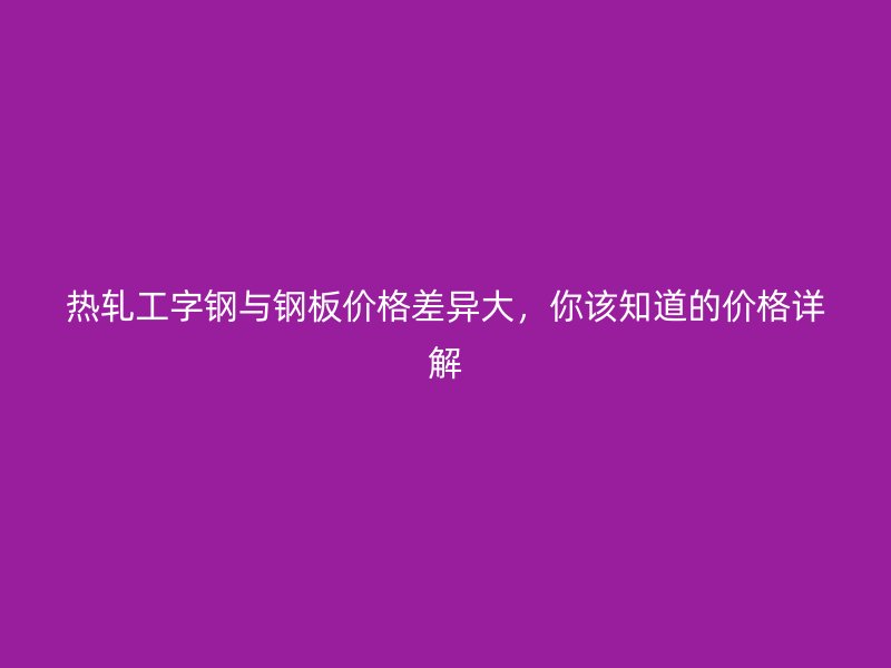 熱軋工字鋼與鋼板價格差異大，你該知道的價格詳解