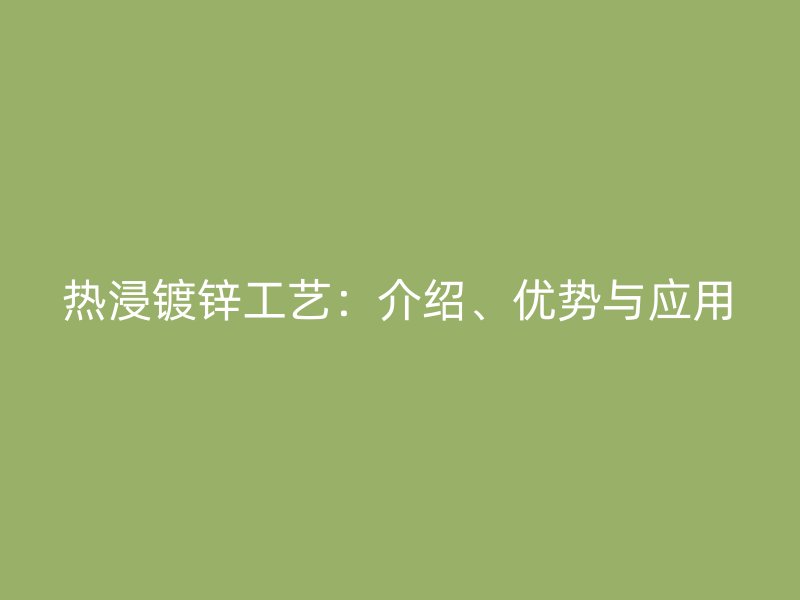 熱浸鍍鋅工藝：介紹、優(yōu)勢(shì)與應(yīng)用