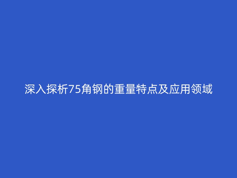 深入探析75角鋼的重量特點及應(yīng)用領(lǐng)域