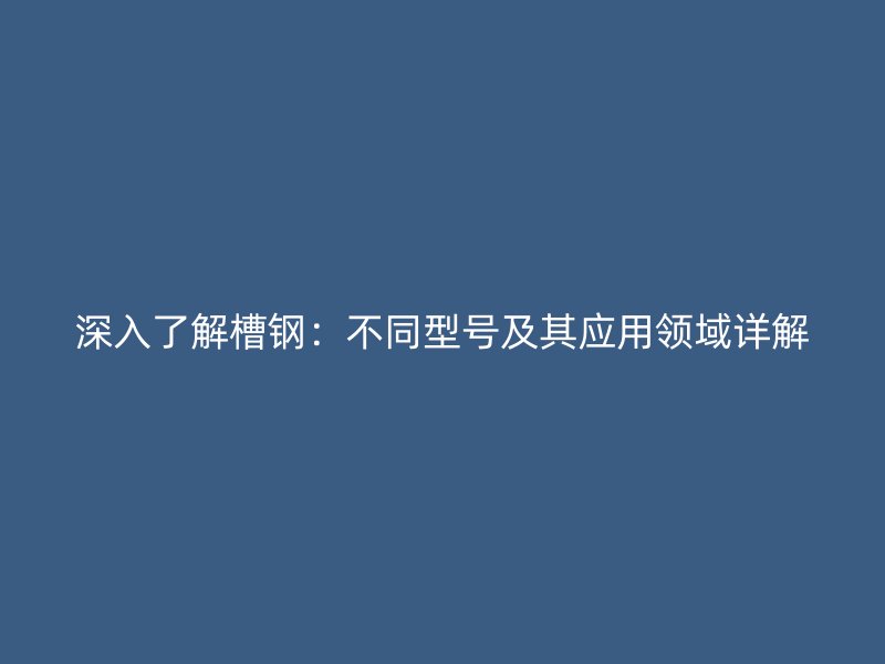 深入了解槽鋼：不同型號(hào)及其應(yīng)用領(lǐng)域詳解