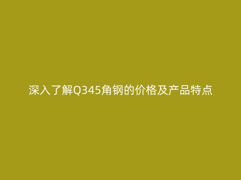 深入了解Q345角鋼的價格及產(chǎn)品特點