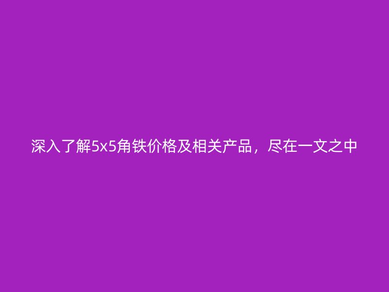 深入了解5x5角鐵價(jià)格及相關(guān)產(chǎn)品，盡在一文之中