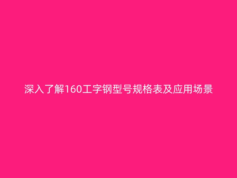 深入了解160工字鋼型號(hào)規(guī)格表及應(yīng)用場(chǎng)景