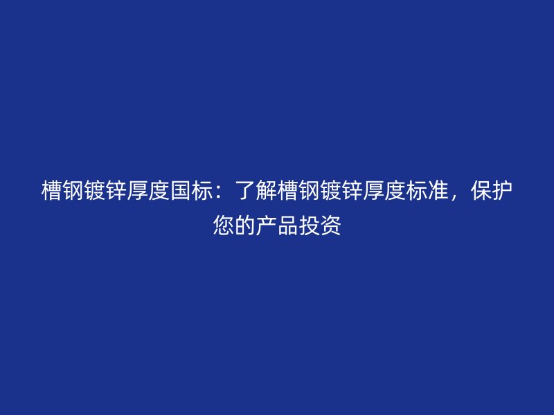 槽鋼鍍鋅厚度國(guó)標(biāo)：了解槽鋼鍍鋅厚度標(biāo)準(zhǔn)，保護(hù)您的產(chǎn)品投資