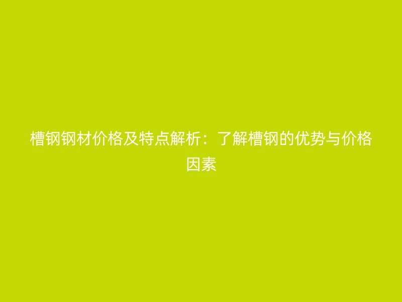 槽鋼鋼材價(jià)格及特點(diǎn)解析：了解槽鋼的優(yōu)勢(shì)與價(jià)格因素