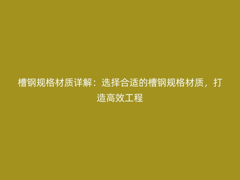 槽鋼規(guī)格材質詳解：選擇合適的槽鋼規(guī)格材質，打造高效工程