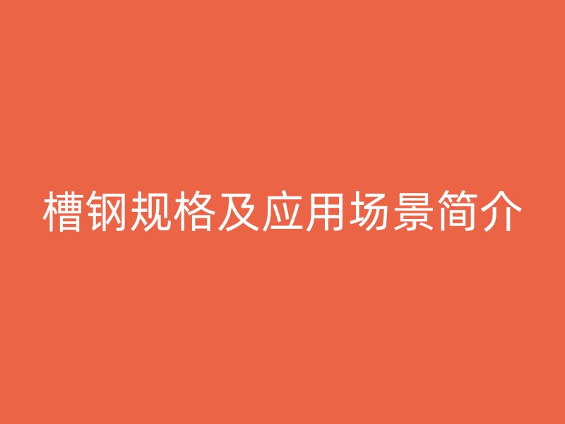槽鋼規(guī)格及應(yīng)用場(chǎng)景簡(jiǎn)介