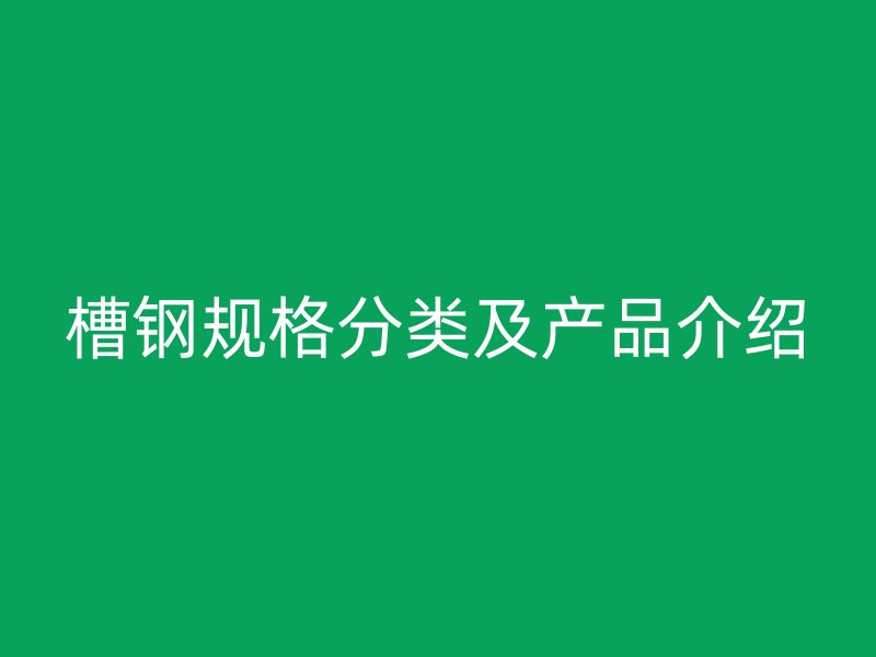 槽鋼規(guī)格分類及產(chǎn)品介紹