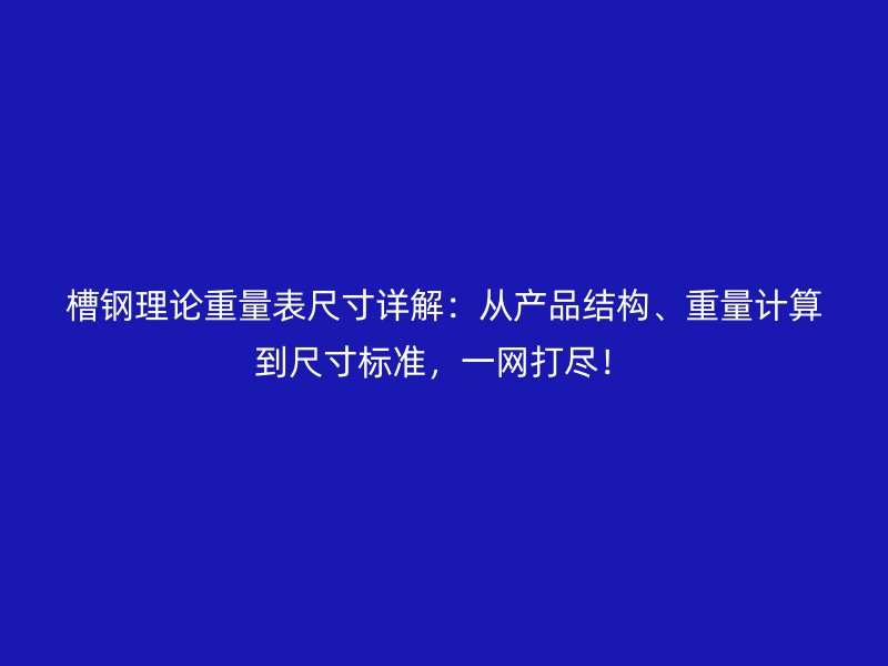 槽鋼理論重量表尺寸詳解：從產(chǎn)品結(jié)構(gòu)、重量計(jì)算到尺寸標(biāo)準(zhǔn)，一網(wǎng)打盡！