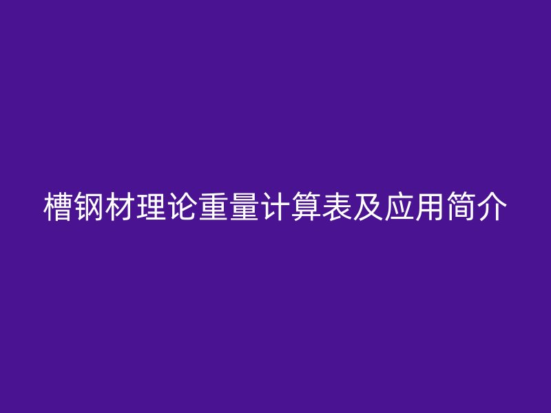 槽鋼材理論重量計(jì)算表及應(yīng)用簡(jiǎn)介