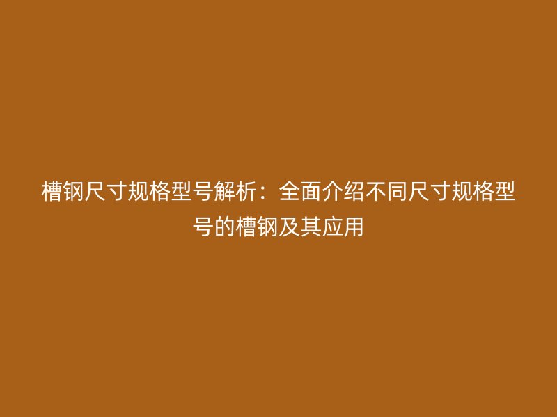 槽鋼尺寸規(guī)格型號解析：全面介紹不同尺寸規(guī)格型號的槽鋼及其應(yīng)用