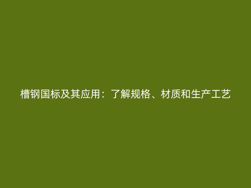 槽鋼國標及其應(yīng)用：了解規(guī)格、材質(zhì)和生產(chǎn)工藝