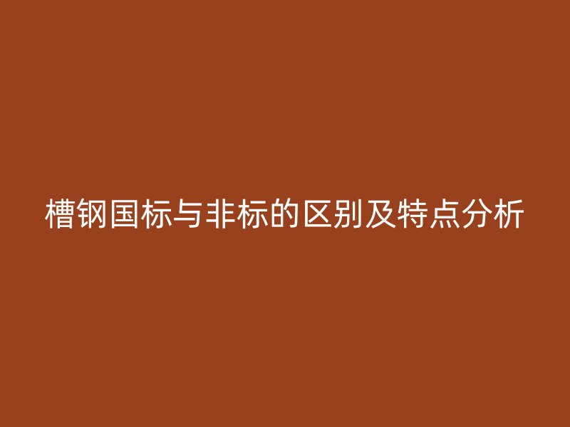槽鋼國標與非標的區(qū)別及特點分析