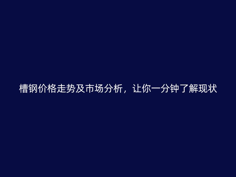 槽鋼價(jià)格走勢(shì)及市場(chǎng)分析，讓你一分鐘了解現(xiàn)狀