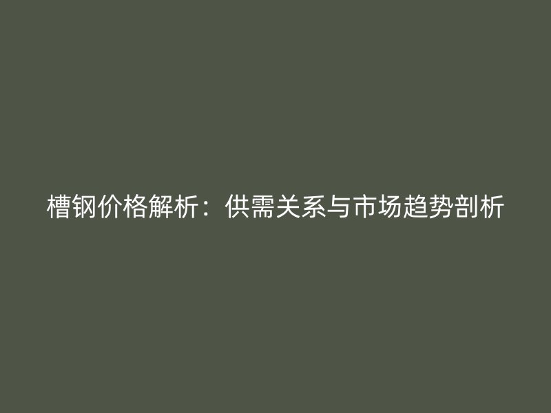 槽鋼價(jià)格解析：供需關(guān)系與市場(chǎng)趨勢(shì)剖析