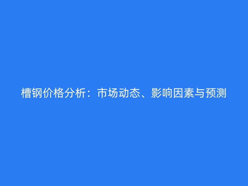 槽鋼價格分析：市場動態(tài)、影響因素與預測