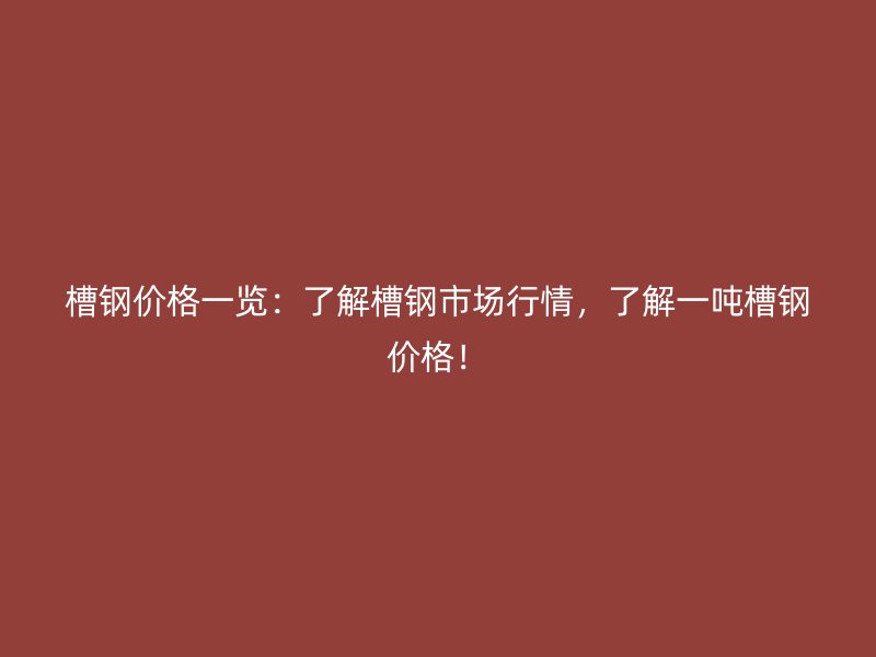 槽鋼價(jià)格一覽：了解槽鋼市場行情，了解一噸槽鋼價(jià)格！