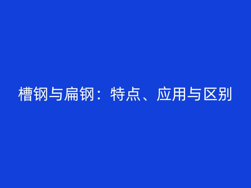 槽鋼與扁鋼：特點、應(yīng)用與區(qū)別