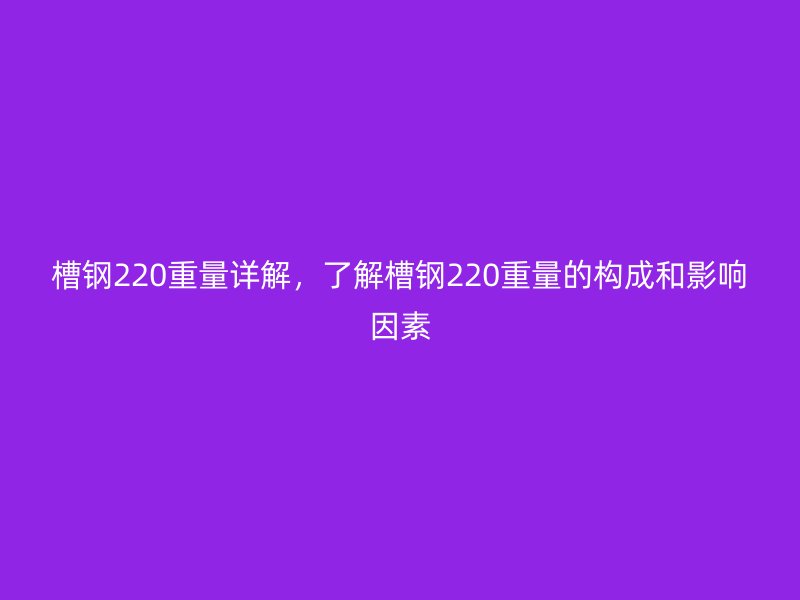 槽鋼220重量詳解，了解槽鋼220重量的構(gòu)成和影響因素