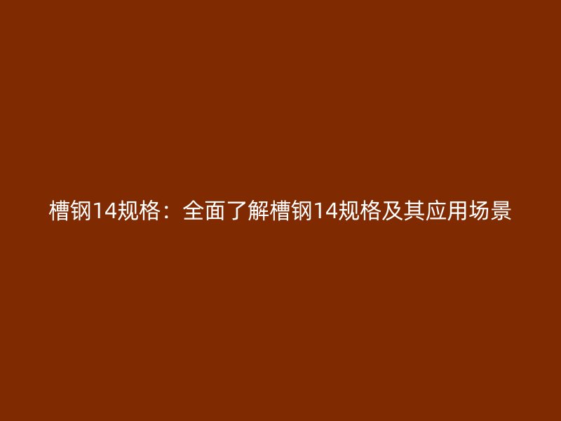 槽鋼14規(guī)格：全面了解槽鋼14規(guī)格及其應(yīng)用場景
