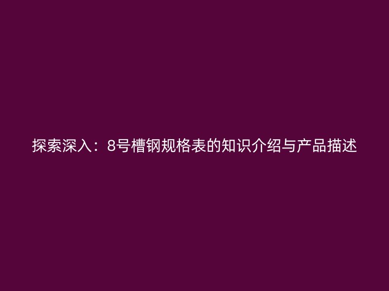 探索深入：8號槽鋼規(guī)格表的知識介紹與產(chǎn)品描述