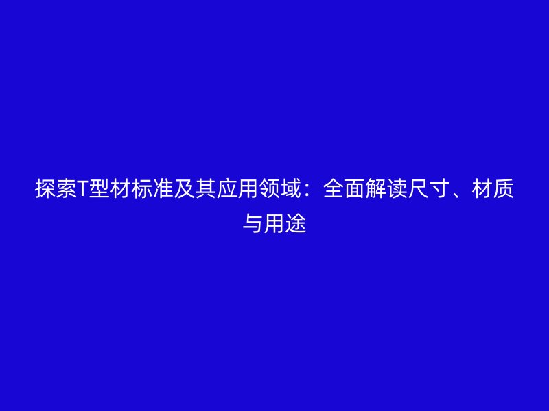 探索T型材標(biāo)準(zhǔn)及其應(yīng)用領(lǐng)域：全面解讀尺寸、材質(zhì)與用途