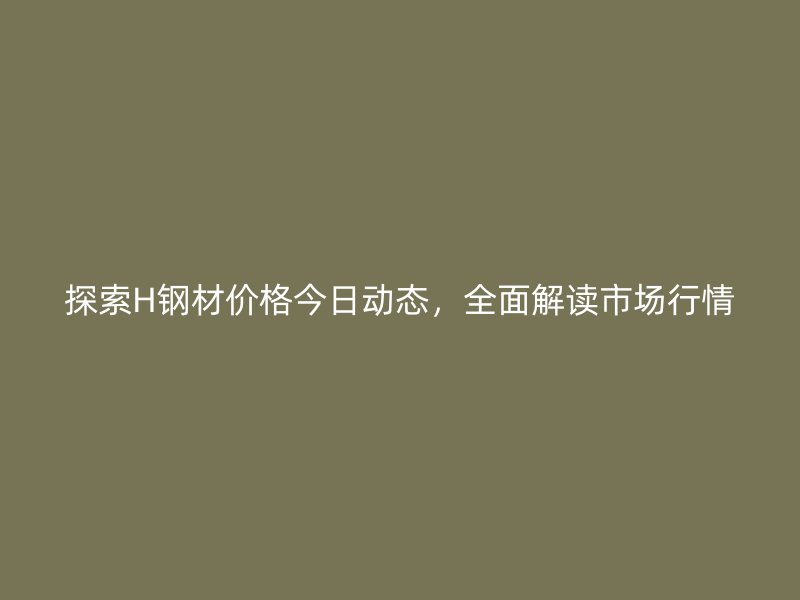 探索H鋼材價格今日動態(tài)，全面解讀市場行情