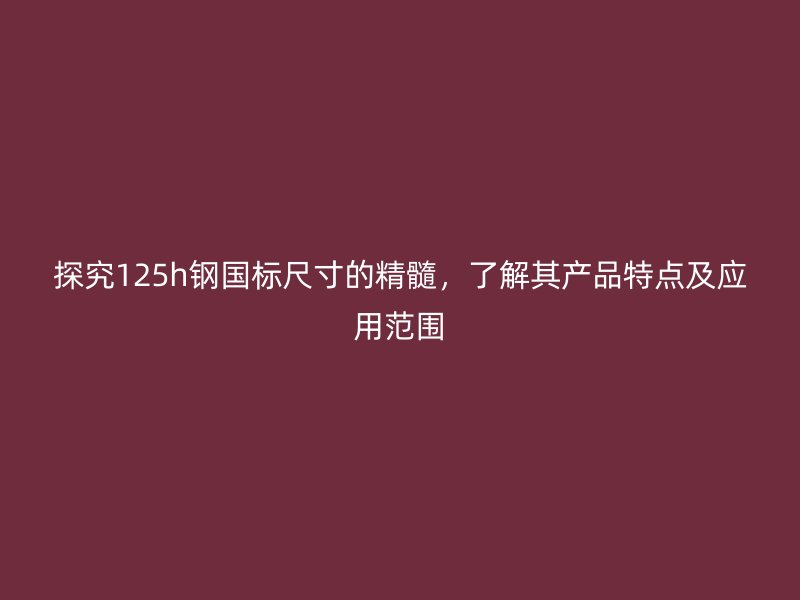 探究125h鋼國標(biāo)尺寸的精髓，了解其產(chǎn)品特點及應(yīng)用范圍