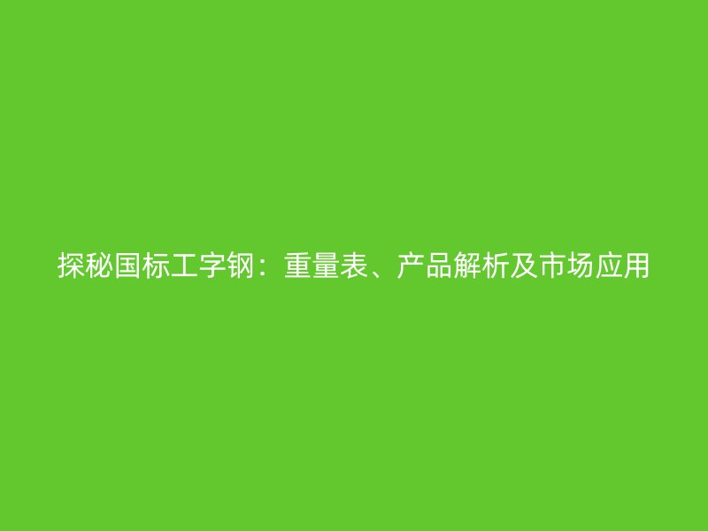 探秘國標(biāo)工字鋼：重量表、產(chǎn)品解析及市場應(yīng)用