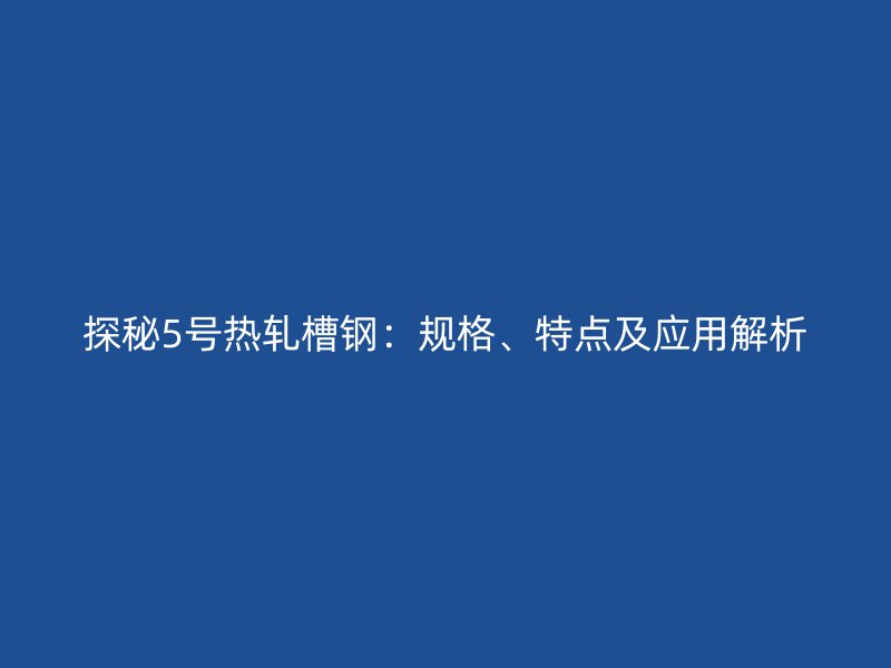探秘5號熱軋槽鋼：規(guī)格、特點及應用解析