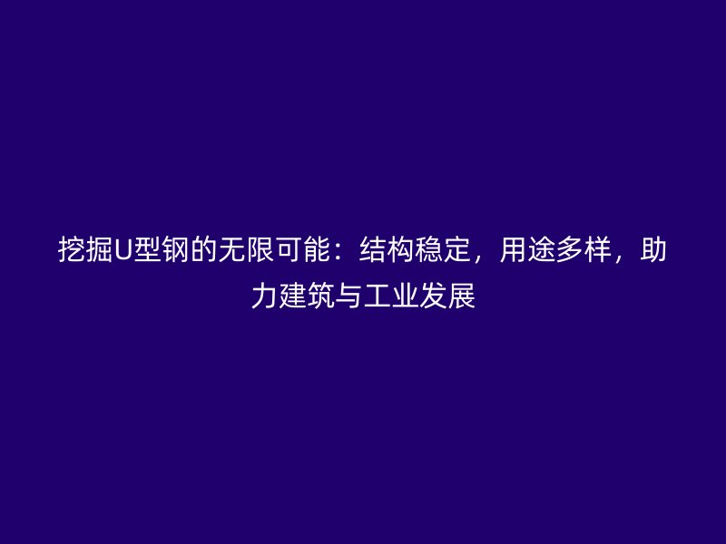 挖掘U型鋼的無限可能：結(jié)構(gòu)穩(wěn)定，用途多樣，助力建筑與工業(yè)發(fā)展