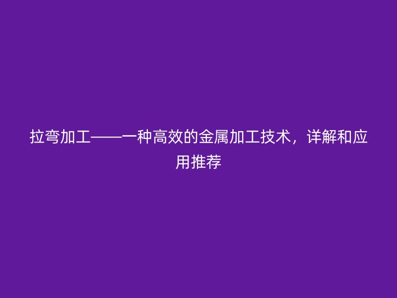 拉彎加工——一種高效的金屬加工技術(shù)，詳解和應(yīng)用推薦