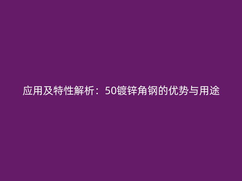 應(yīng)用及特性解析：50鍍鋅角鋼的優(yōu)勢(shì)與用途