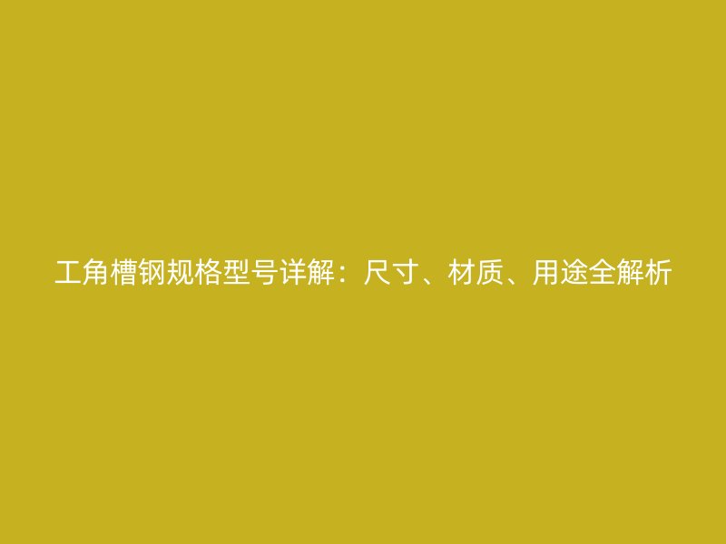 工角槽鋼規(guī)格型號(hào)詳解：尺寸、材質(zhì)、用途全解析