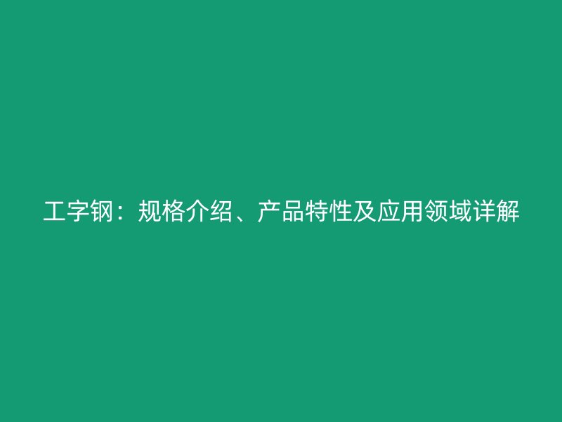 工字鋼：規(guī)格介紹、產(chǎn)品特性及應(yīng)用領(lǐng)域詳解