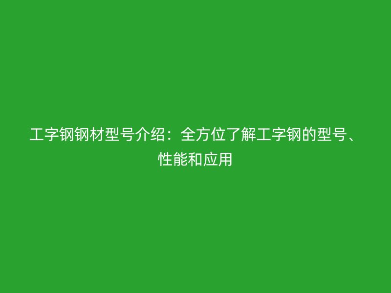 工字鋼鋼材型號(hào)介紹：全方位了解工字鋼的型號(hào)、性能和應(yīng)用