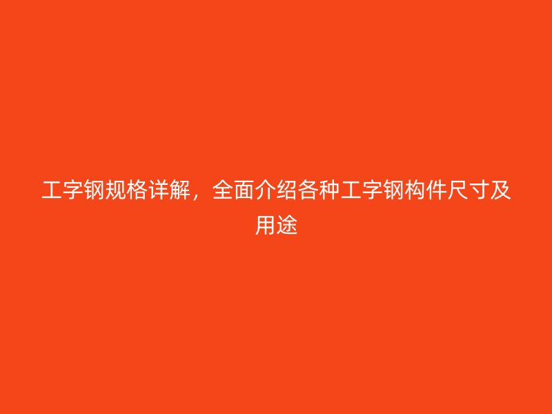 工字鋼規(guī)格詳解，全面介紹各種工字鋼構(gòu)件尺寸及用途
