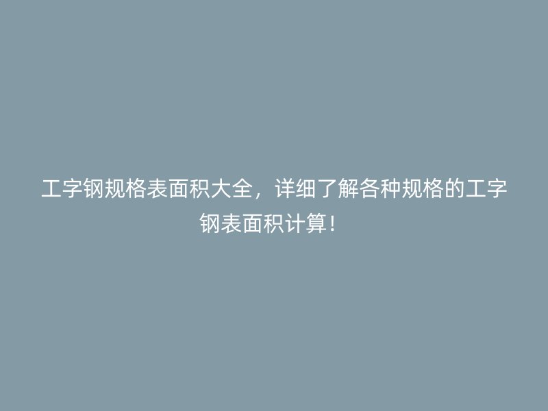 工字鋼規(guī)格表面積大全，詳細了解各種規(guī)格的工字鋼表面積計算！