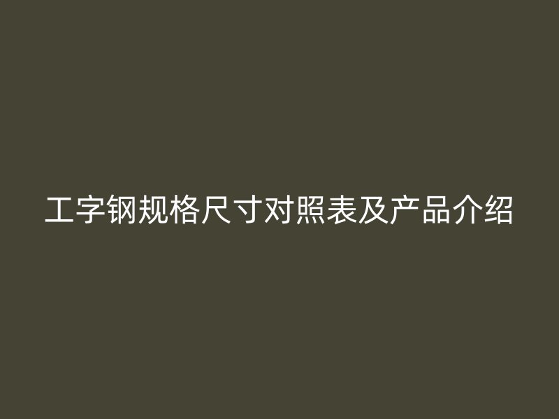 工字鋼規(guī)格尺寸對照表及產(chǎn)品介紹