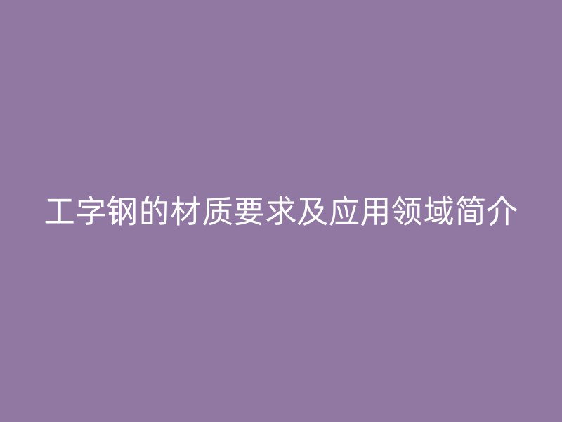 工字鋼的材質(zhì)要求及應(yīng)用領(lǐng)域簡介